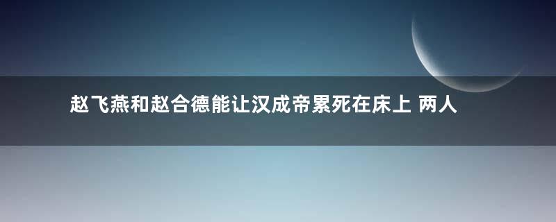 赵飞燕和赵合德能让汉成帝累死在床上 两人长得到底有多美